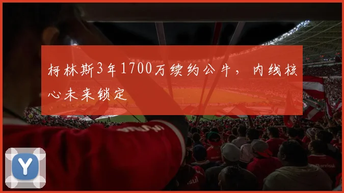 柯林斯3年1700万续约公牛,内线核心未来锁定