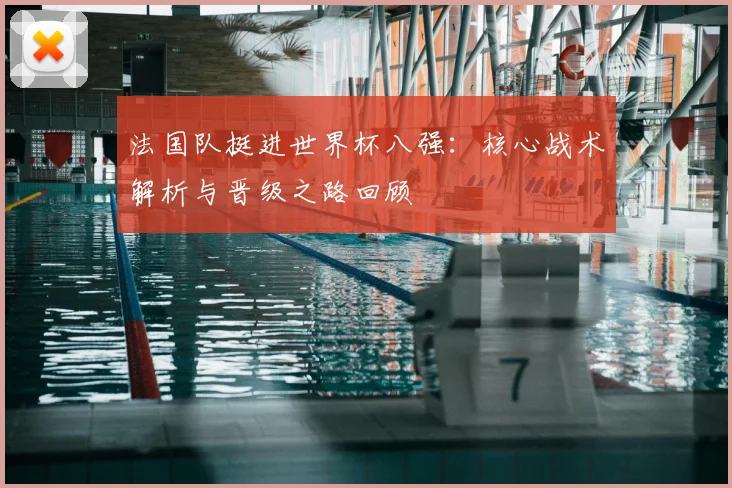 法国队挺进世界杯八强:核心战术解析与晋级之路回顾