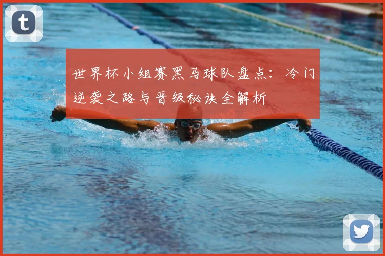 世界杯小组赛黑马球队盘点:冷门逆袭之路与晋级秘诀全解析