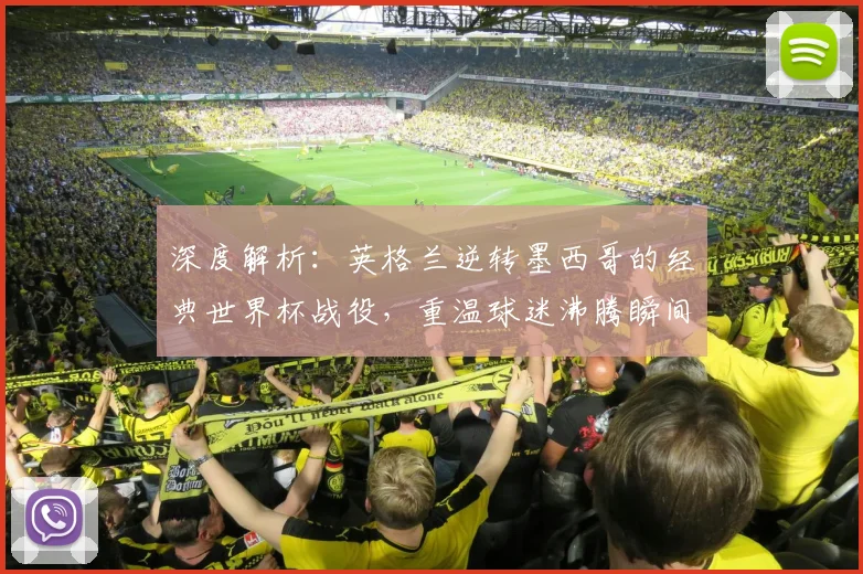 深度解析:英格兰逆转墨西哥的经典世界杯战役,重温球迷沸腾瞬间与战术奥秘