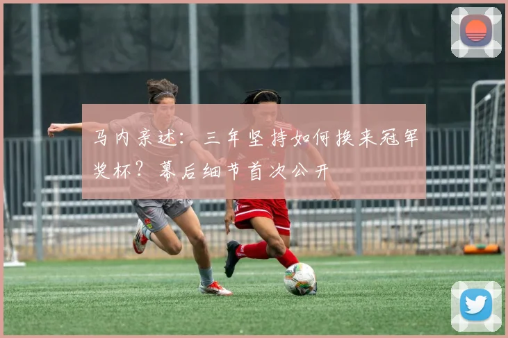 马内亲述：三年坚持如何换来冠军奖杯？幕后细节首次公开