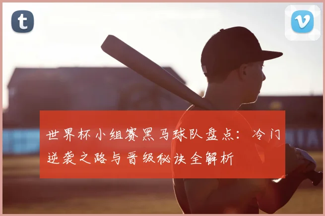 世界杯小组赛黑马球队盘点：冷门逆袭之路与晋级秘诀全解析