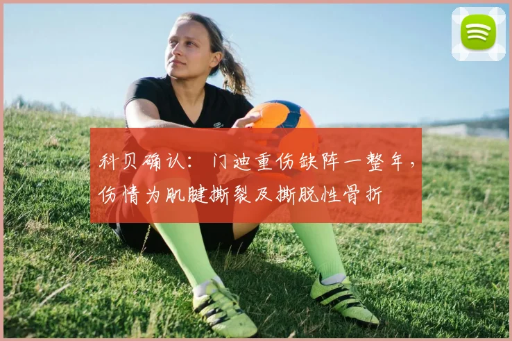 科贝确认：门迪重伤缺阵一整年，伤情为肌腱撕裂及撕脱性骨折