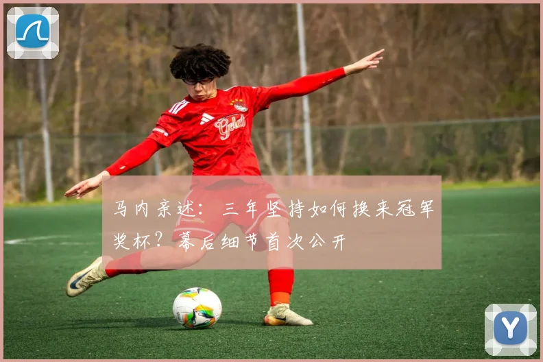 马内亲述：三年坚持如何换来冠军奖杯？幕后细节首次公开