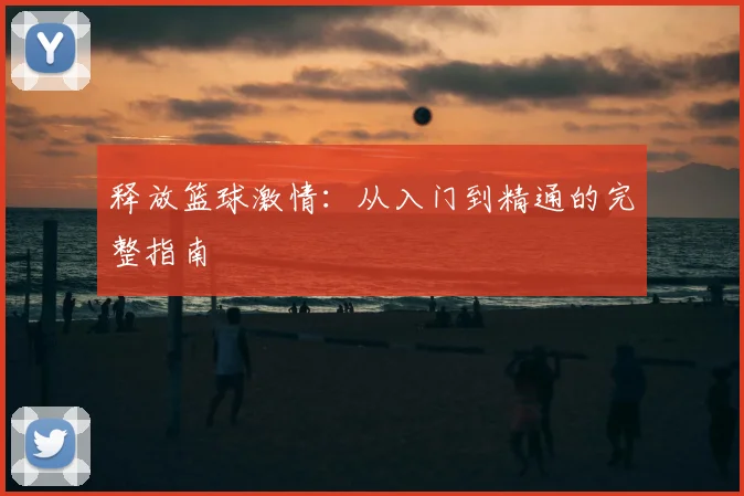 释放篮球激情：从入门到精通的完整指南